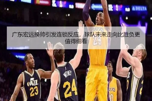 广东宏远换帅引发连锁反应，球队未来走向比胜负更值得细看 - kaiyun