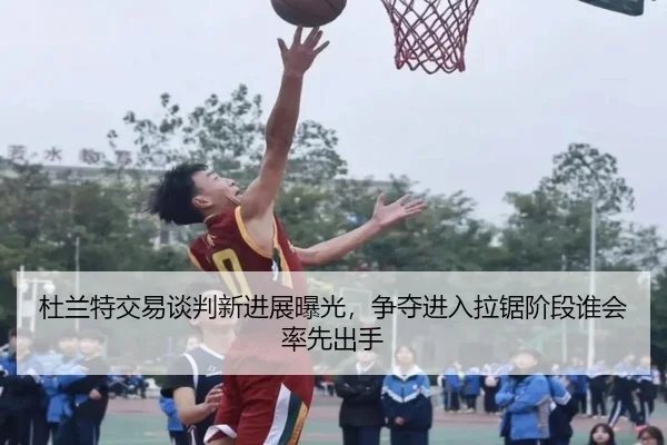 杜兰特交易谈判新进展曝光，争夺进入拉锯阶段谁会率先出手 - kaiyun